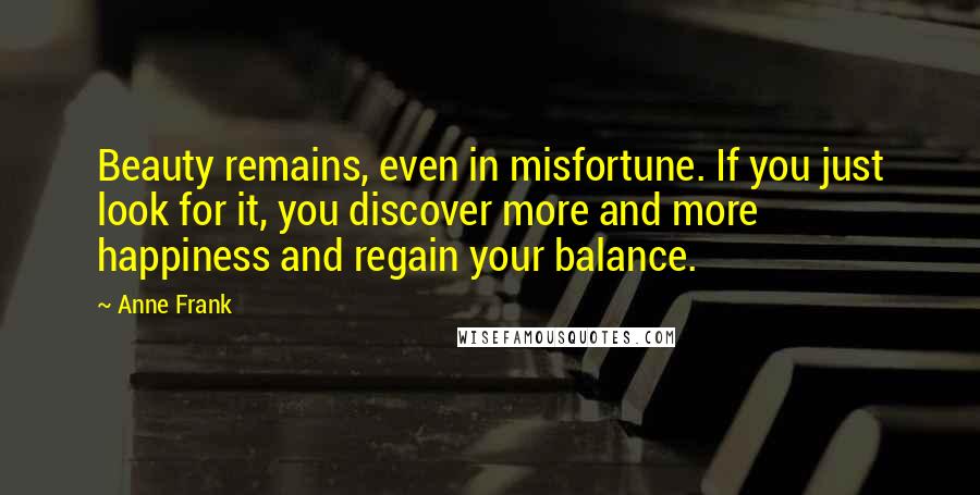 Anne Frank Quotes: Beauty remains, even in misfortune. If you just look for it, you discover more and more happiness and regain your balance.