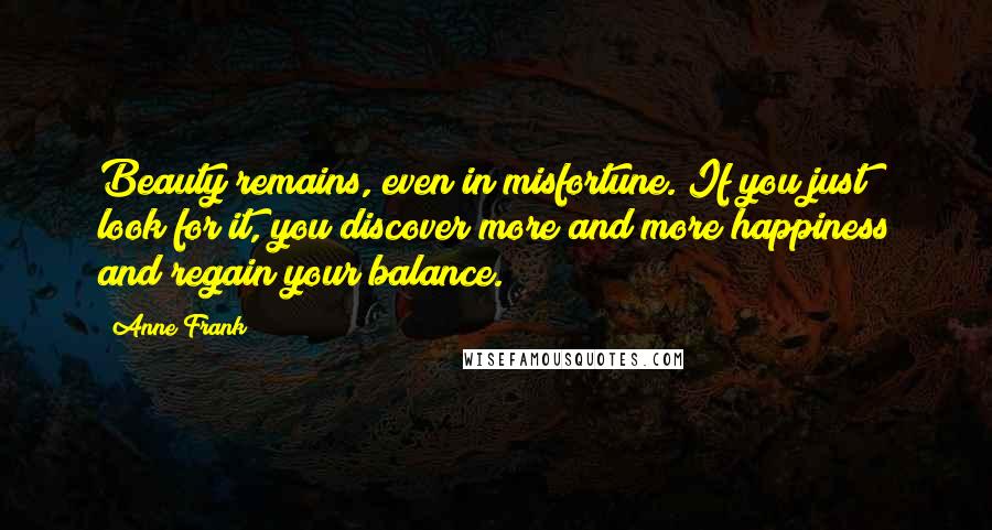 Anne Frank Quotes: Beauty remains, even in misfortune. If you just look for it, you discover more and more happiness and regain your balance.