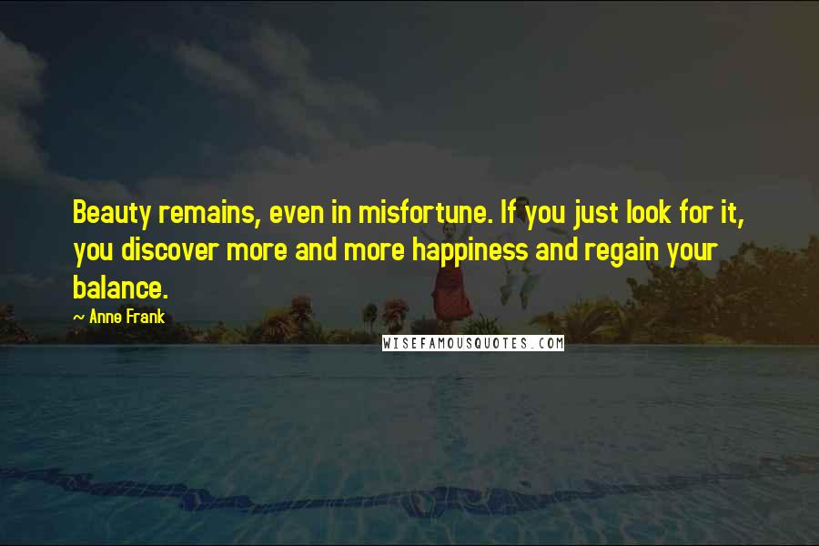 Anne Frank Quotes: Beauty remains, even in misfortune. If you just look for it, you discover more and more happiness and regain your balance.