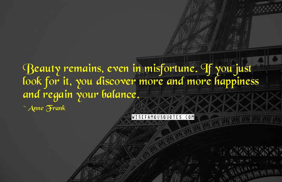 Anne Frank Quotes: Beauty remains, even in misfortune. If you just look for it, you discover more and more happiness and regain your balance.