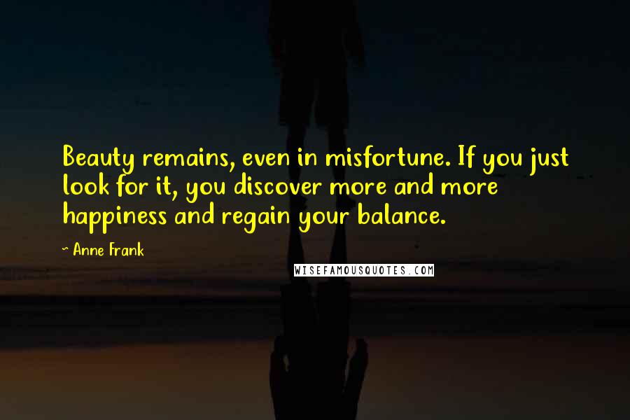 Anne Frank Quotes: Beauty remains, even in misfortune. If you just look for it, you discover more and more happiness and regain your balance.