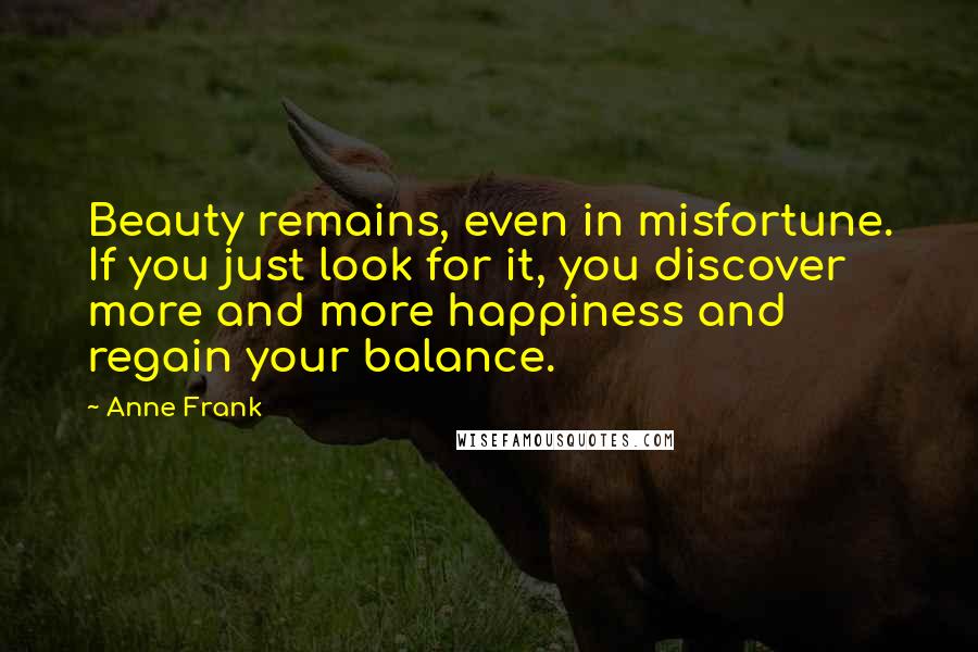 Anne Frank Quotes: Beauty remains, even in misfortune. If you just look for it, you discover more and more happiness and regain your balance.