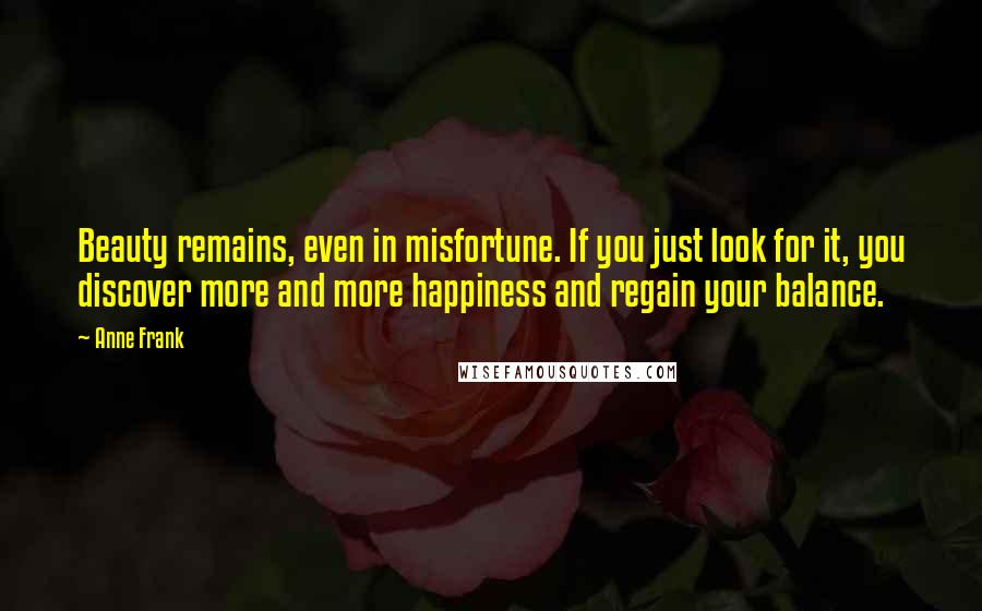 Anne Frank Quotes: Beauty remains, even in misfortune. If you just look for it, you discover more and more happiness and regain your balance.