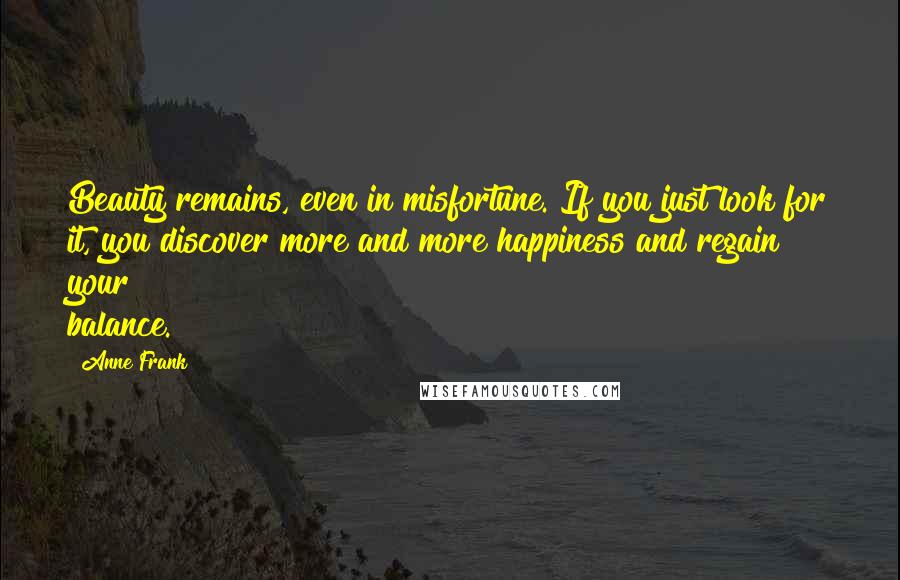 Anne Frank Quotes: Beauty remains, even in misfortune. If you just look for it, you discover more and more happiness and regain your balance.