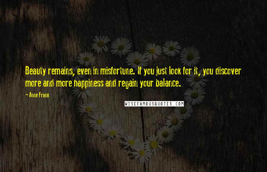 Anne Frank Quotes: Beauty remains, even in misfortune. If you just look for it, you discover more and more happiness and regain your balance.