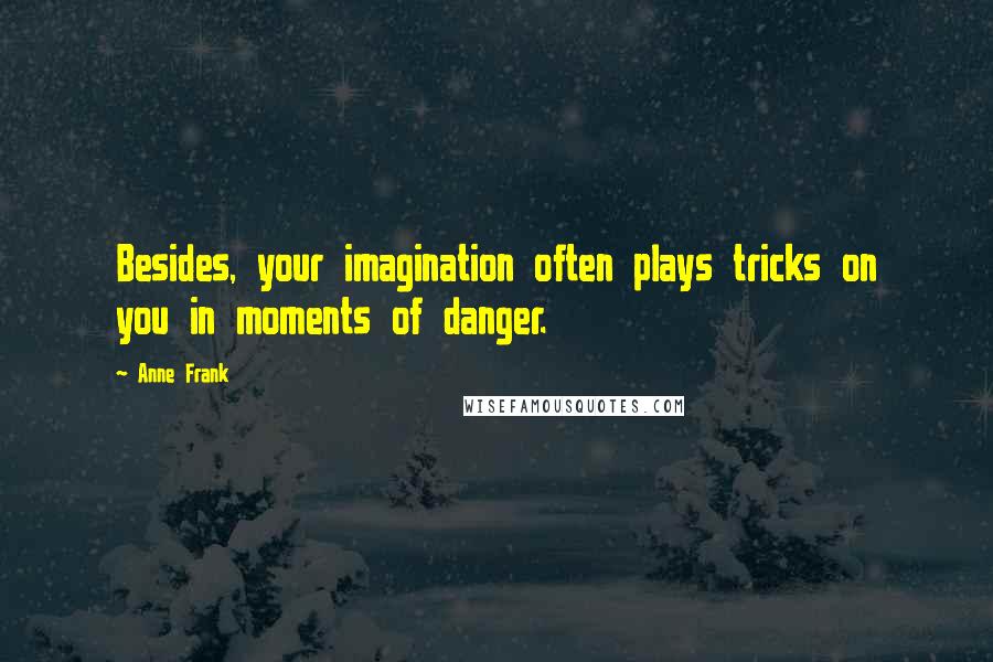 Anne Frank Quotes: Besides, your imagination often plays tricks on you in moments of danger.