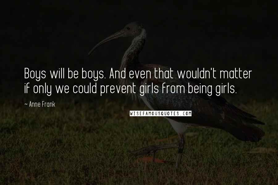 Anne Frank Quotes: Boys will be boys. And even that wouldn't matter if only we could prevent girls from being girls.