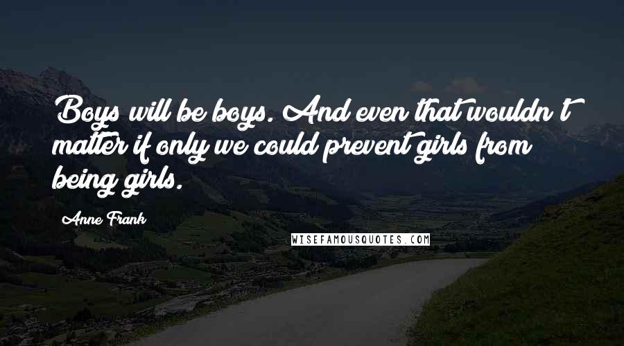 Anne Frank Quotes: Boys will be boys. And even that wouldn't matter if only we could prevent girls from being girls.