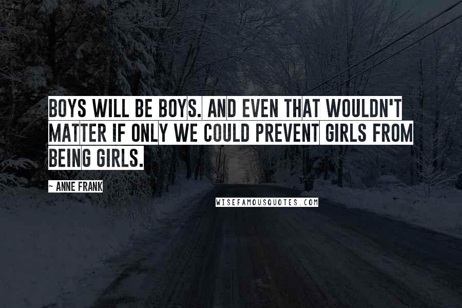 Anne Frank Quotes: Boys will be boys. And even that wouldn't matter if only we could prevent girls from being girls.