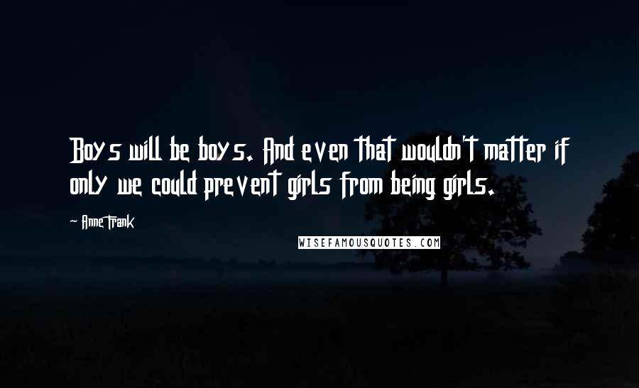 Anne Frank Quotes: Boys will be boys. And even that wouldn't matter if only we could prevent girls from being girls.