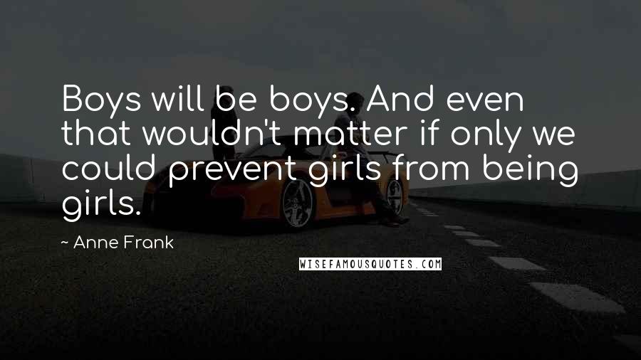 Anne Frank Quotes: Boys will be boys. And even that wouldn't matter if only we could prevent girls from being girls.