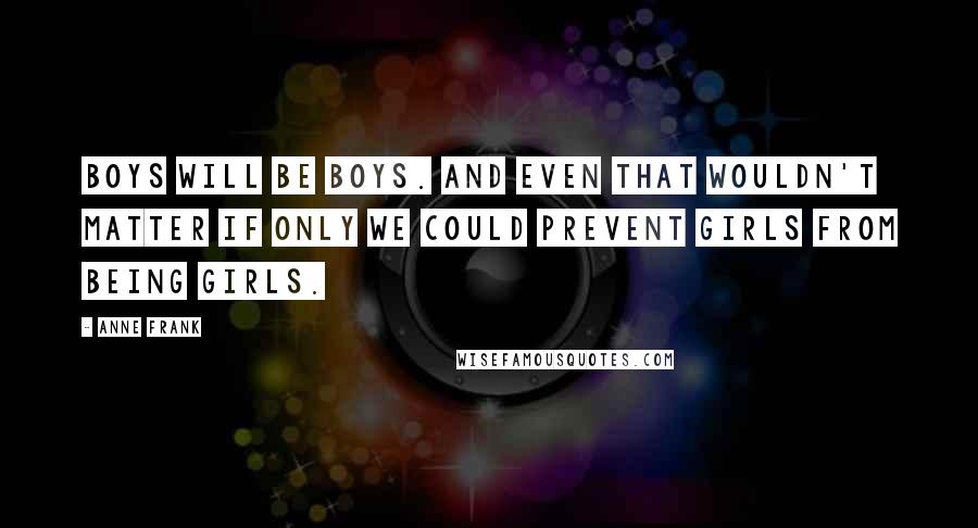 Anne Frank Quotes: Boys will be boys. And even that wouldn't matter if only we could prevent girls from being girls.