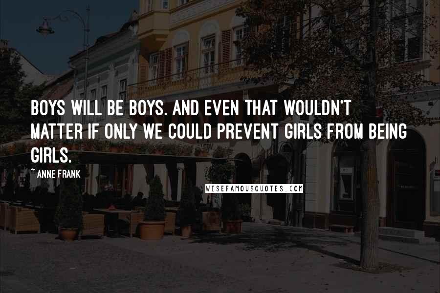 Anne Frank Quotes: Boys will be boys. And even that wouldn't matter if only we could prevent girls from being girls.