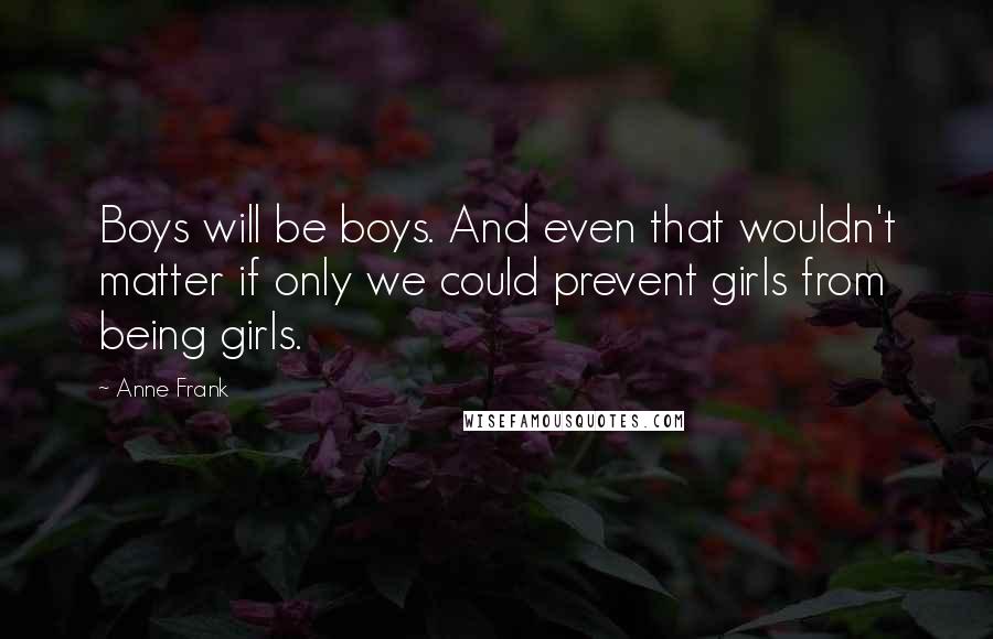 Anne Frank Quotes: Boys will be boys. And even that wouldn't matter if only we could prevent girls from being girls.