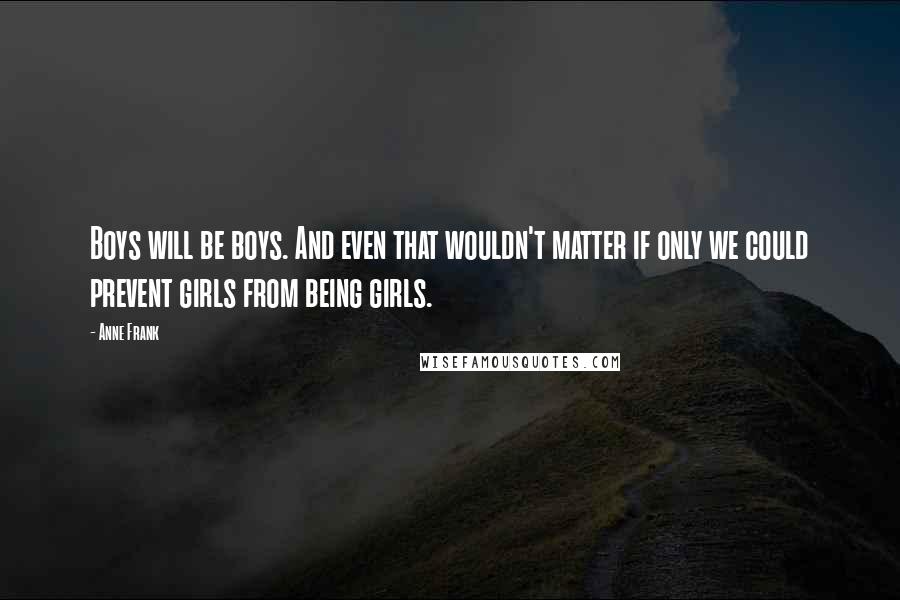 Anne Frank Quotes: Boys will be boys. And even that wouldn't matter if only we could prevent girls from being girls.