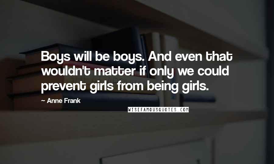 Anne Frank Quotes: Boys will be boys. And even that wouldn't matter if only we could prevent girls from being girls.