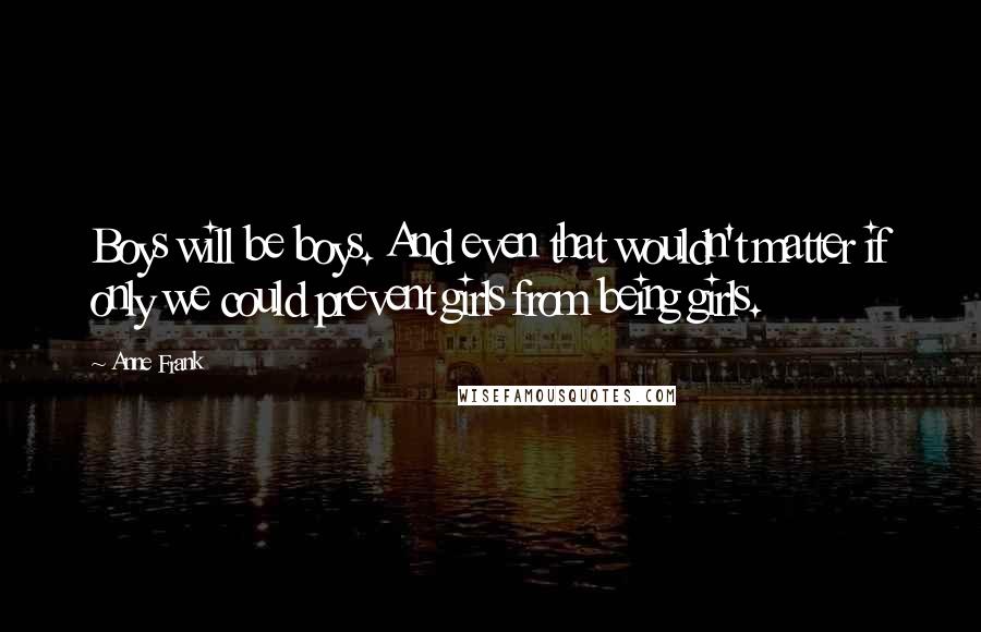 Anne Frank Quotes: Boys will be boys. And even that wouldn't matter if only we could prevent girls from being girls.