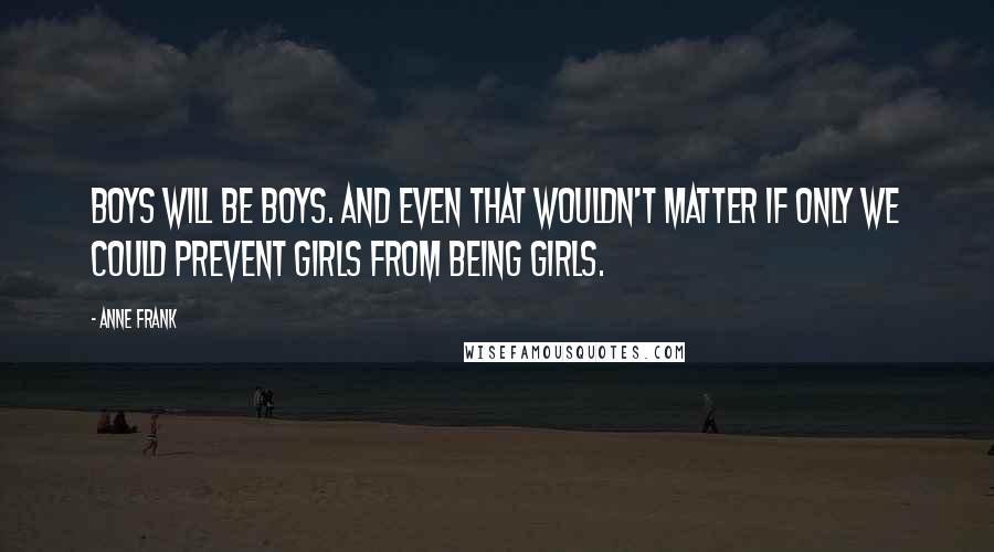 Anne Frank Quotes: Boys will be boys. And even that wouldn't matter if only we could prevent girls from being girls.