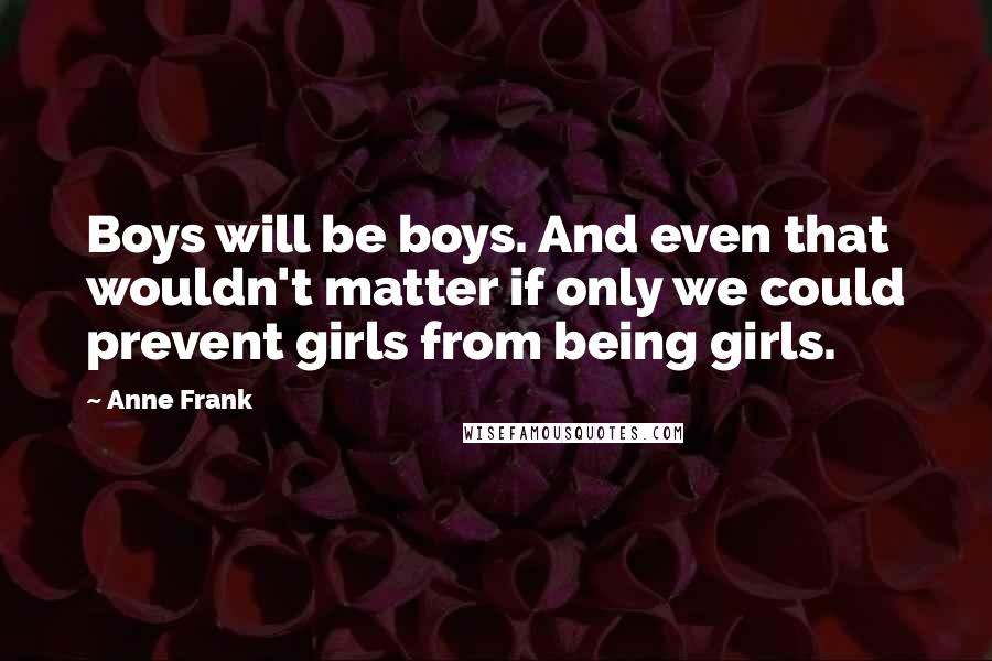 Anne Frank Quotes: Boys will be boys. And even that wouldn't matter if only we could prevent girls from being girls.