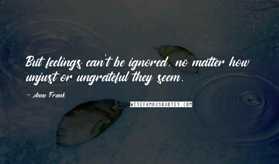 Anne Frank Quotes: But feelings can't be ignored, no matter how unjust or ungrateful they seem.