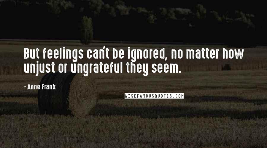 Anne Frank Quotes: But feelings can't be ignored, no matter how unjust or ungrateful they seem.