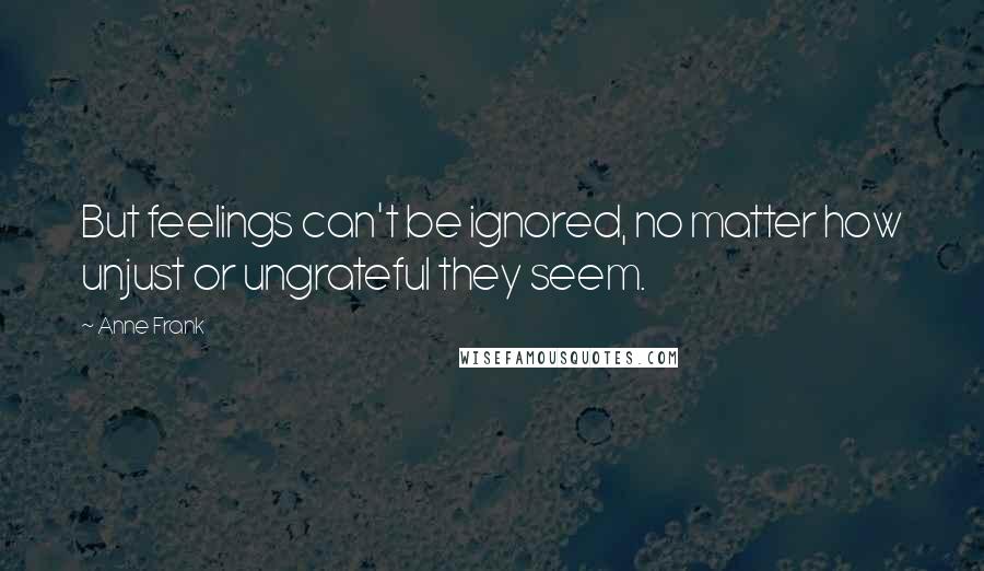 Anne Frank Quotes: But feelings can't be ignored, no matter how unjust or ungrateful they seem.