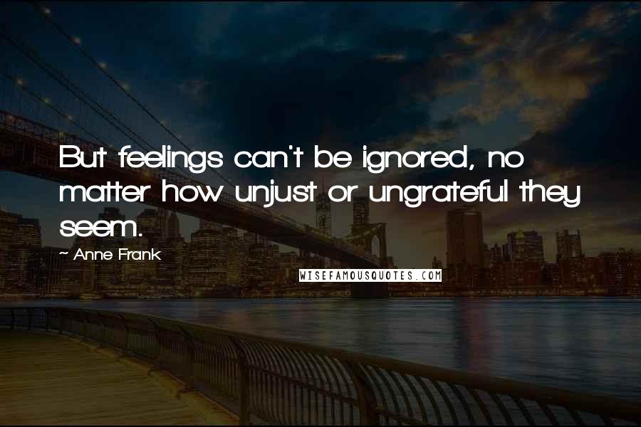 Anne Frank Quotes: But feelings can't be ignored, no matter how unjust or ungrateful they seem.