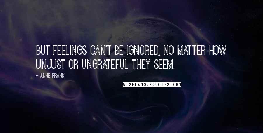 Anne Frank Quotes: But feelings can't be ignored, no matter how unjust or ungrateful they seem.