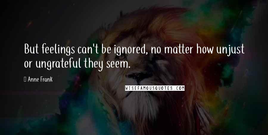 Anne Frank Quotes: But feelings can't be ignored, no matter how unjust or ungrateful they seem.