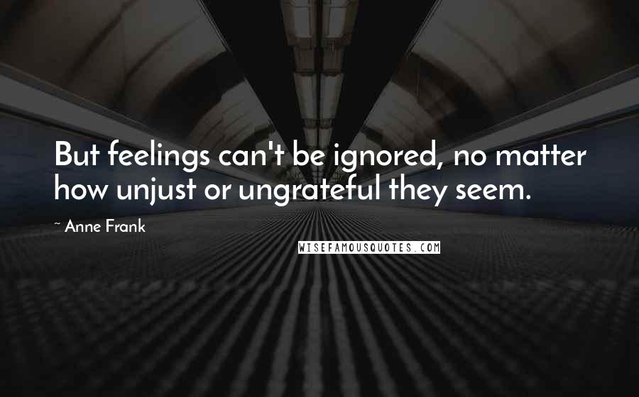 Anne Frank Quotes: But feelings can't be ignored, no matter how unjust or ungrateful they seem.