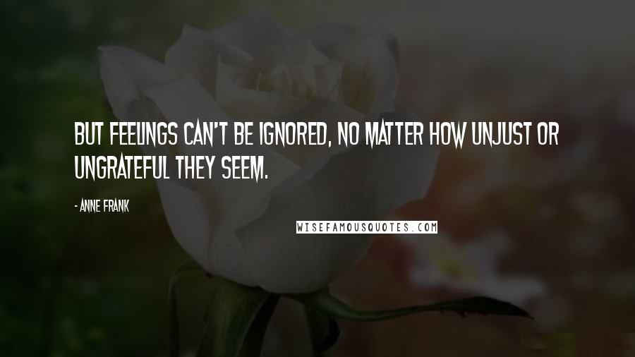 Anne Frank Quotes: But feelings can't be ignored, no matter how unjust or ungrateful they seem.