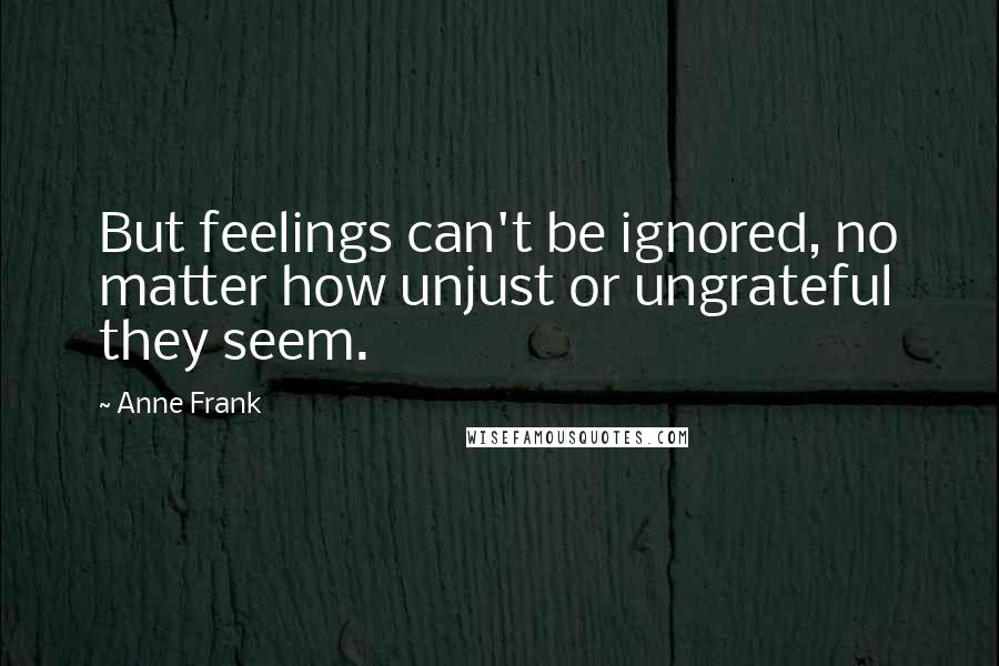 Anne Frank Quotes: But feelings can't be ignored, no matter how unjust or ungrateful they seem.