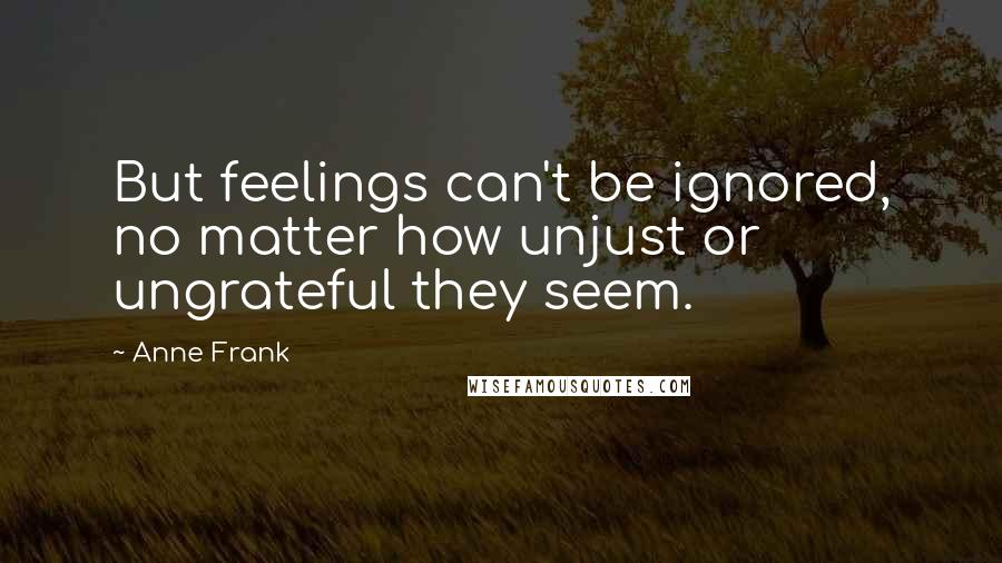 Anne Frank Quotes: But feelings can't be ignored, no matter how unjust or ungrateful they seem.