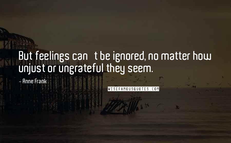 Anne Frank Quotes: But feelings can't be ignored, no matter how unjust or ungrateful they seem.