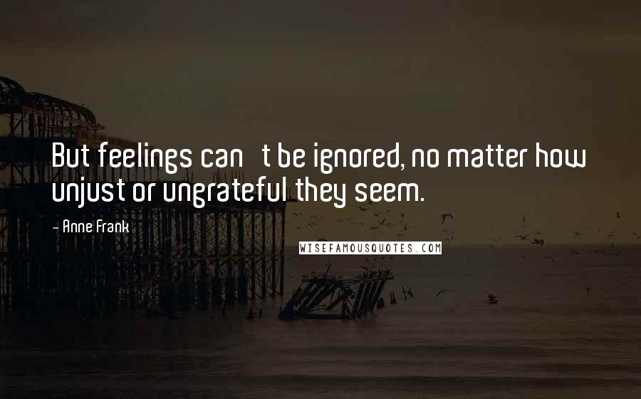 Anne Frank Quotes: But feelings can't be ignored, no matter how unjust or ungrateful they seem.