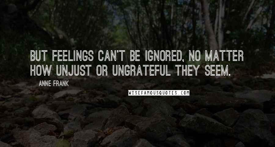 Anne Frank Quotes: But feelings can't be ignored, no matter how unjust or ungrateful they seem.