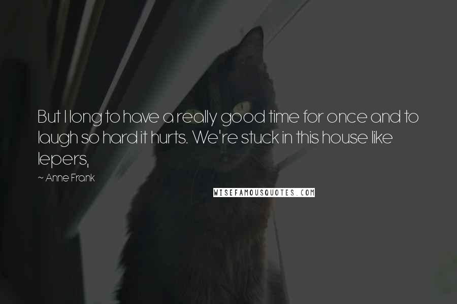 Anne Frank Quotes: But I long to have a really good time for once and to laugh so hard it hurts. We're stuck in this house like lepers,