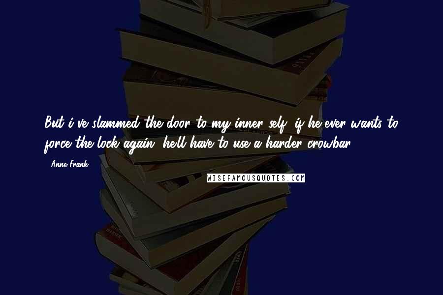 Anne Frank Quotes: But i've slammed the door to my inner self; if he ever wants to force the lock again, he'll have to use a harder crowbar!