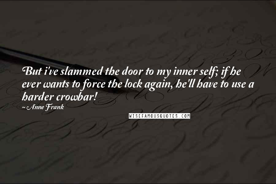 Anne Frank Quotes: But i've slammed the door to my inner self; if he ever wants to force the lock again, he'll have to use a harder crowbar!