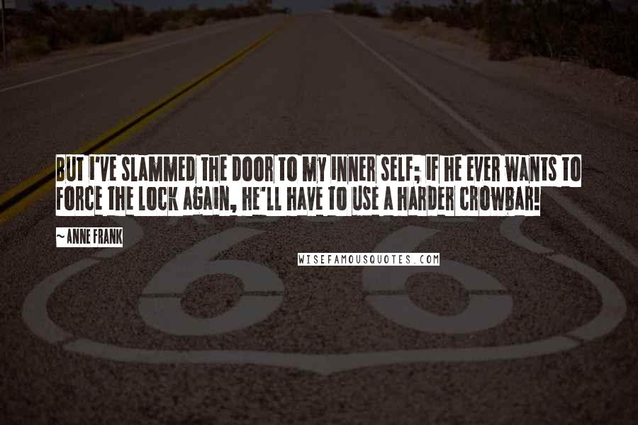 Anne Frank Quotes: But i've slammed the door to my inner self; if he ever wants to force the lock again, he'll have to use a harder crowbar!