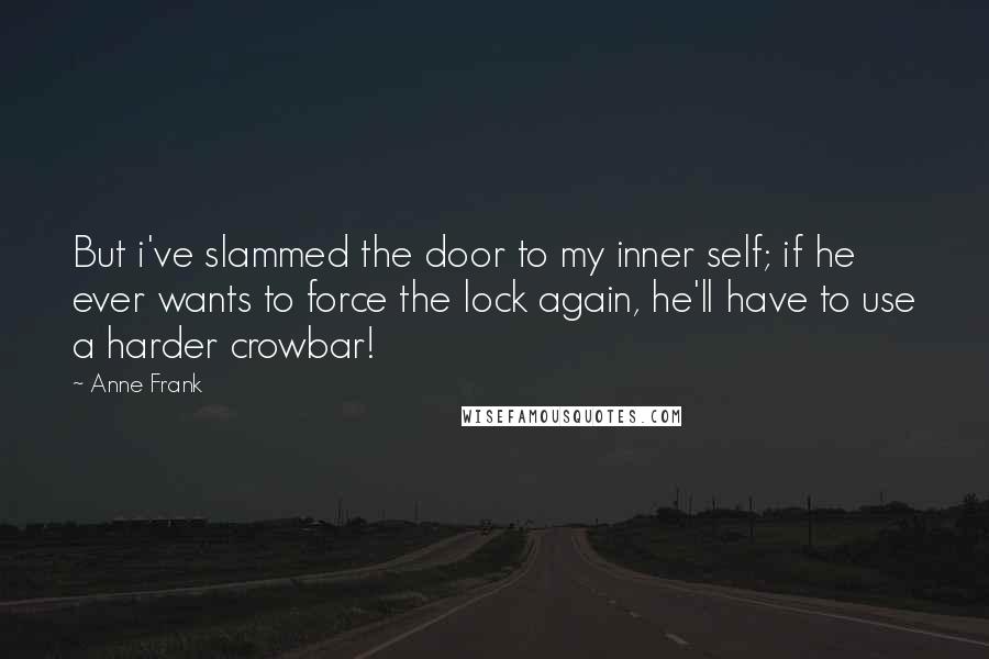 Anne Frank Quotes: But i've slammed the door to my inner self; if he ever wants to force the lock again, he'll have to use a harder crowbar!