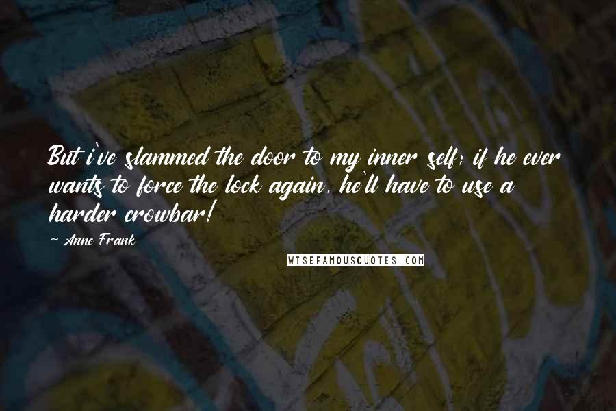 Anne Frank Quotes: But i've slammed the door to my inner self; if he ever wants to force the lock again, he'll have to use a harder crowbar!