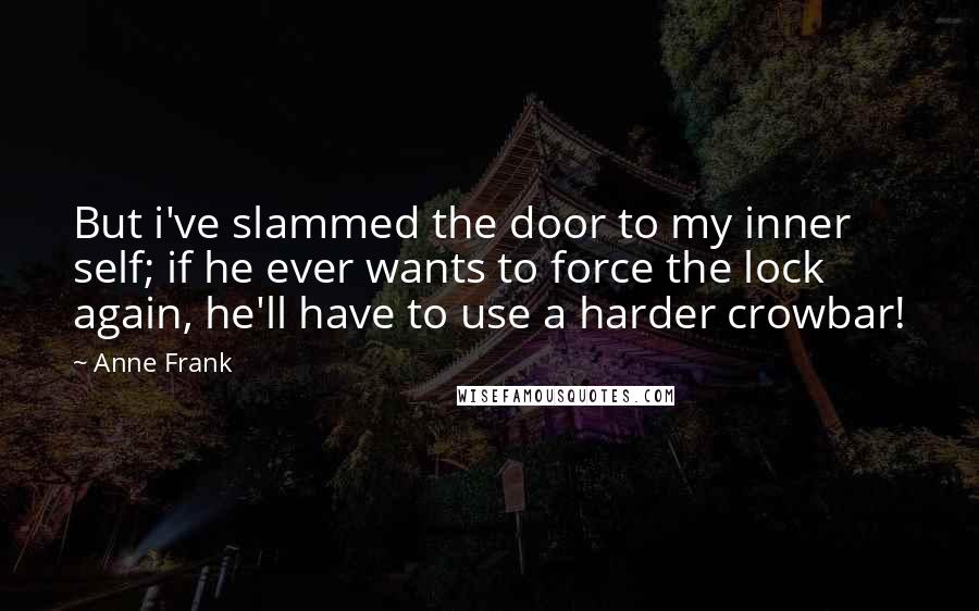 Anne Frank Quotes: But i've slammed the door to my inner self; if he ever wants to force the lock again, he'll have to use a harder crowbar!