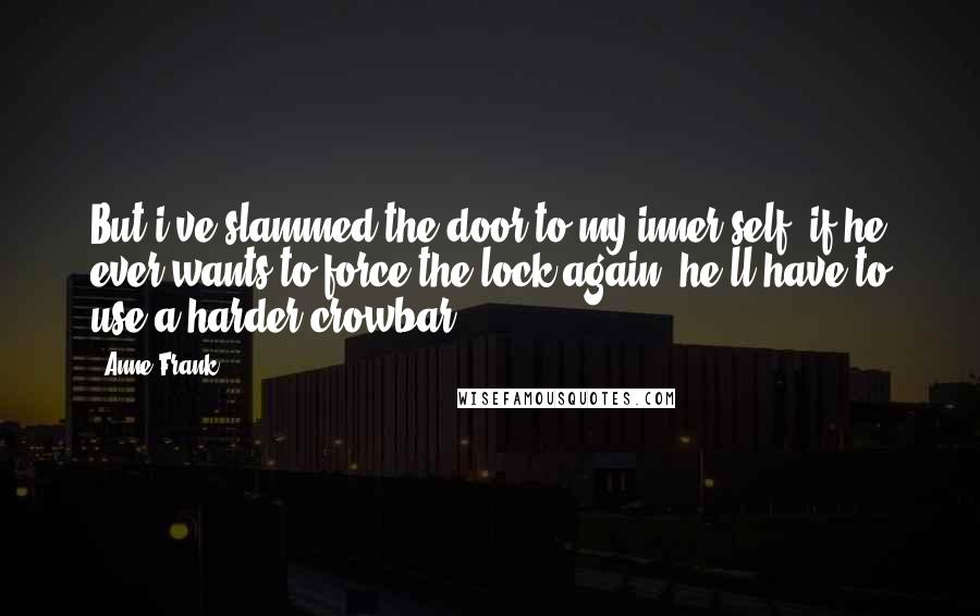 Anne Frank Quotes: But i've slammed the door to my inner self; if he ever wants to force the lock again, he'll have to use a harder crowbar!