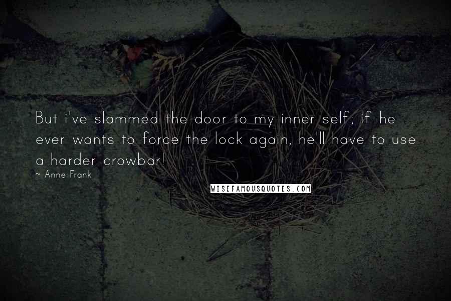 Anne Frank Quotes: But i've slammed the door to my inner self; if he ever wants to force the lock again, he'll have to use a harder crowbar!