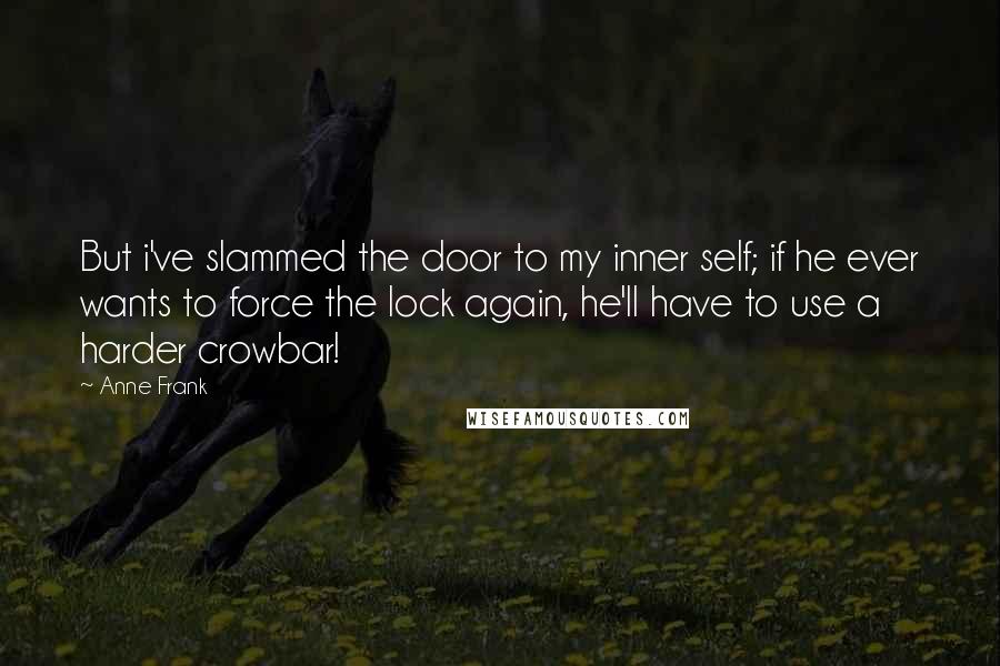 Anne Frank Quotes: But i've slammed the door to my inner self; if he ever wants to force the lock again, he'll have to use a harder crowbar!