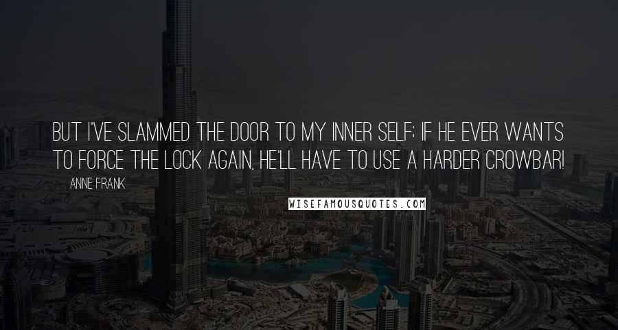 Anne Frank Quotes: But i've slammed the door to my inner self; if he ever wants to force the lock again, he'll have to use a harder crowbar!