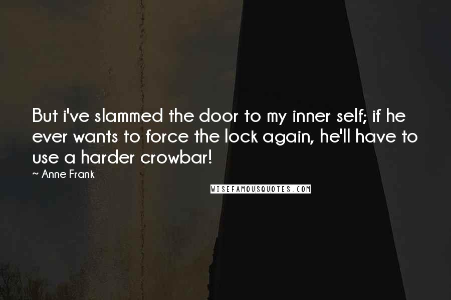 Anne Frank Quotes: But i've slammed the door to my inner self; if he ever wants to force the lock again, he'll have to use a harder crowbar!