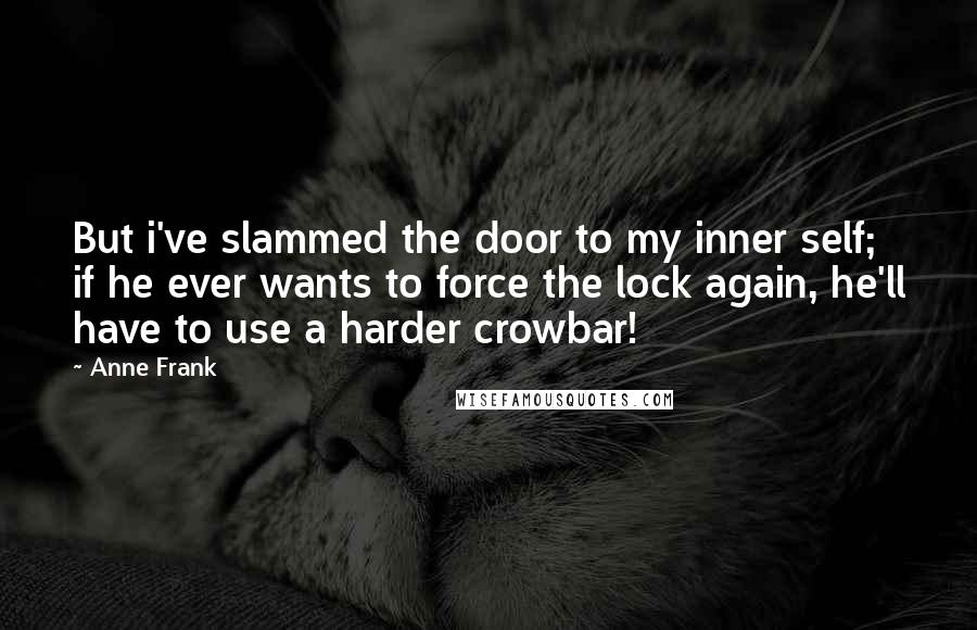 Anne Frank Quotes: But i've slammed the door to my inner self; if he ever wants to force the lock again, he'll have to use a harder crowbar!