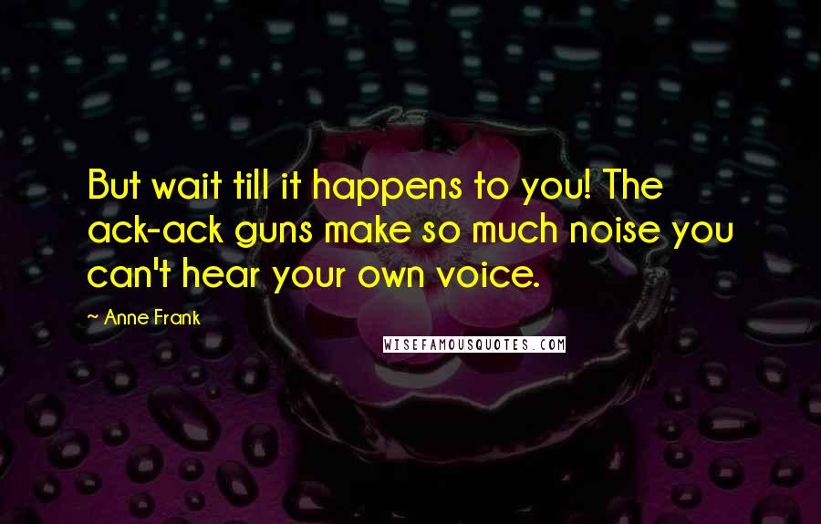 Anne Frank Quotes: But wait till it happens to you! The ack-ack guns make so much noise you can't hear your own voice.